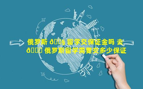 俄罗斯 🐧 留学交保证金吗 去 🍁 俄罗斯留学需要交多少保证金